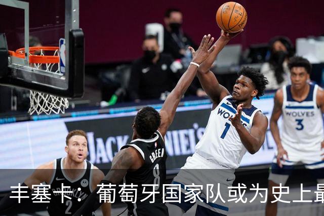 丰塞卡：葡萄牙国家队或为史上最强，C罗进球能力不容置疑