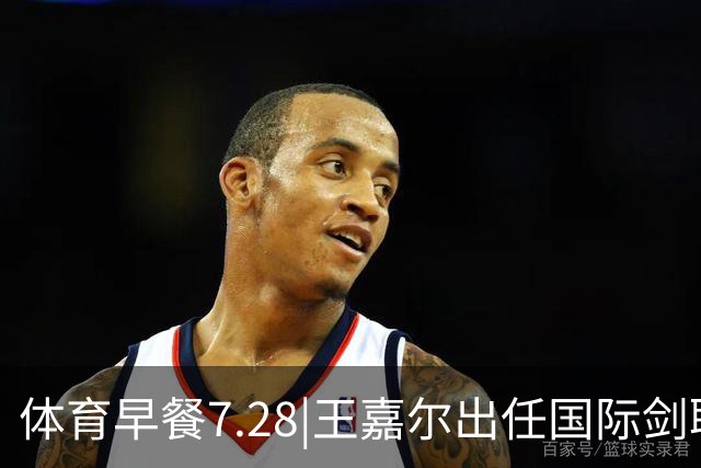 体育早餐7.28|王嘉尔出任国际剑联全球大使 中国男篮再胜喀麦隆队