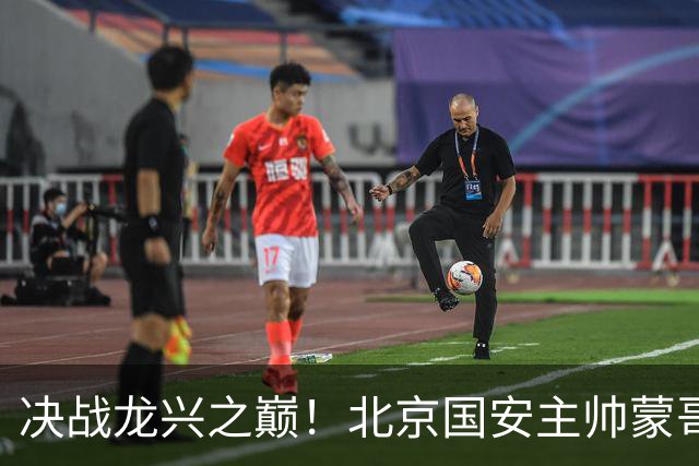 决战龙兴之巅！北京国安主帅蒙哥马利：我们要用胜利为半程收官