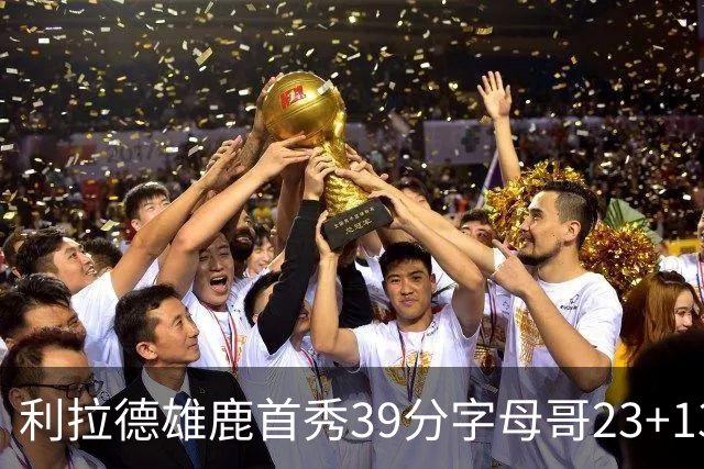 利拉德雄鹿首秀39分字母哥23+13 雄鹿险胜76人