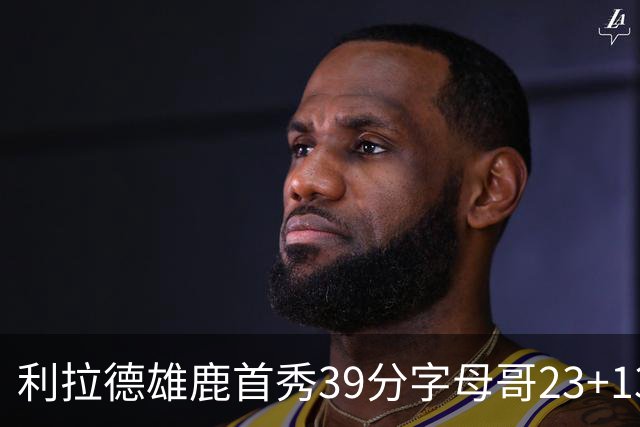 利拉德雄鹿首秀39分字母哥23+13 雄鹿险胜76人