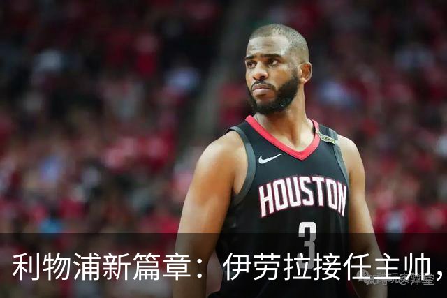 利物浦新篇章：伊劳拉接任主帅，期待重振红军雄风