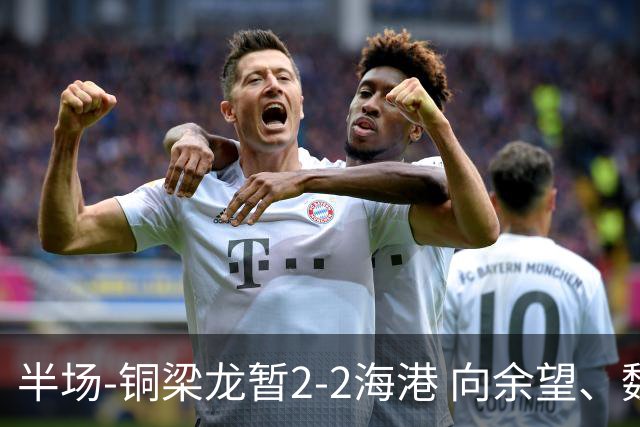 半场-铜梁龙暂2-2海港 向余望、魏震分别点射莱昂纳多破门