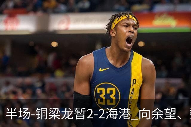 半场-铜梁龙暂2-2海港 向余望、魏震分别点射莱昂纳多破门