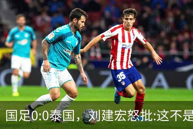 国足0:0泰国，刘建宏怒批:这不是友谊赛，是“比烂”大赛