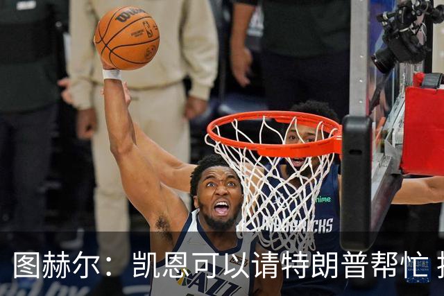 图赫尔：凯恩可以请特朗普帮忙 推翻宽萨的红牌