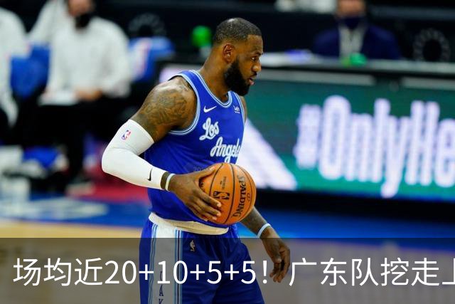 场均近20+10+5+5！广东队挖走上海新后卫，这可是“加强版徐杰”