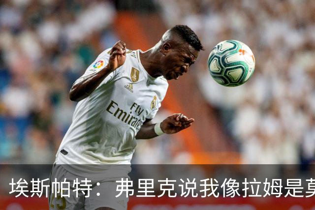 埃斯帕特：弗里克说我像拉姆是莫大赞誉 我能适应右后卫和中场