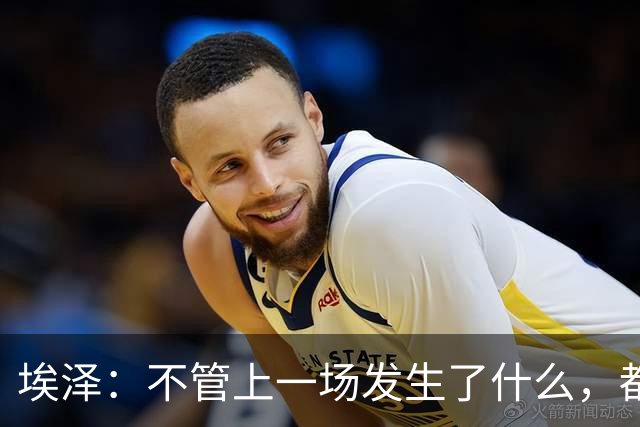埃泽：不管上一场发生了什么，都会带着同样的心态和专注进入比赛