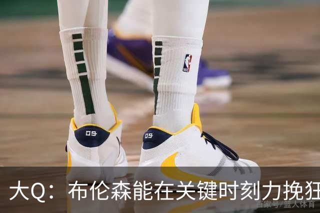 大Q：布伦森能在关键时刻力挽狂澜 1.88米的他比SGA更难防