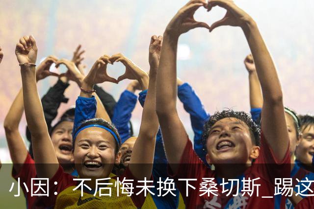 小因：不后悔未换下桑切斯 踢这么好被淘汰太遗憾