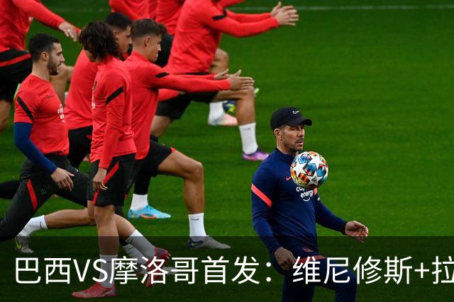 巴西VS摩洛哥首发：维尼修斯+拉菲尼亚 胖虎配吉马良斯