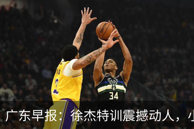 广东早报：徐杰特训震撼动人，小将杨溢荣耀加身，杜锋续约未果或将离职？