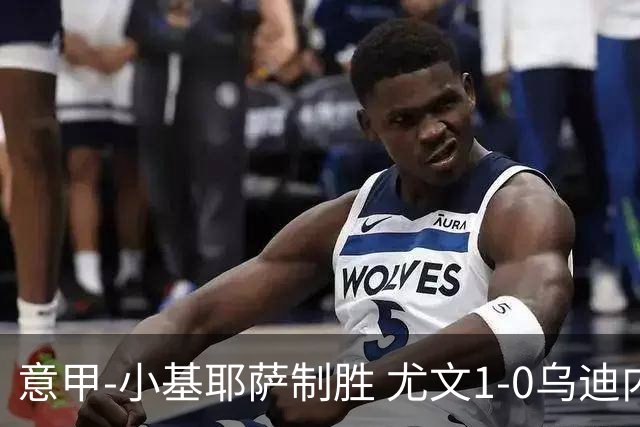 意甲-小基耶萨制胜 尤文1-0乌迪内斯获联赛第7