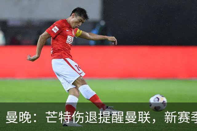 曼晚：芒特伤退提醒曼联，新赛季多线出击仍需补强