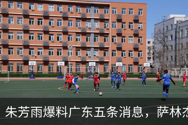 朱芳雨爆料广东五条消息，萨林杰确定不留 双子星因伤离开国家队