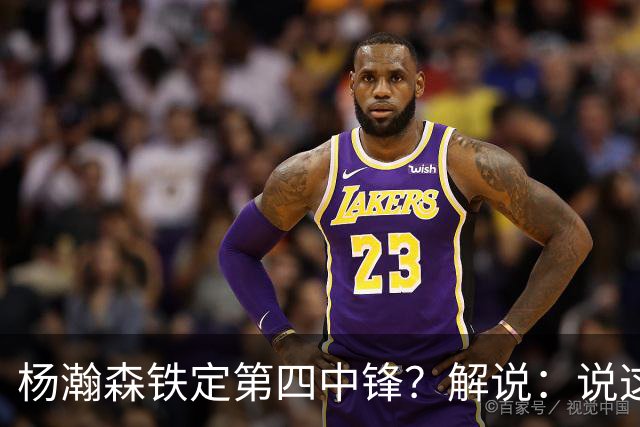 杨瀚森铁定第四中锋？解说：说这些为时尚早 罗威有走的可能