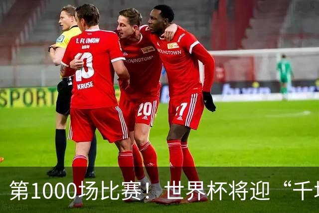 第1000场比赛！世界杯将迎“千场里程碑”