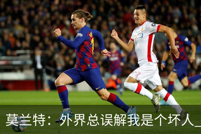 莫兰特：外界总误解我是个坏人 以前犯的错别再翻旧账了