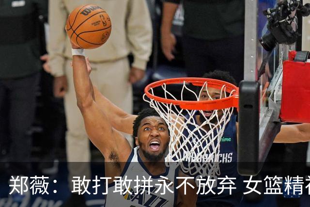 郑薇：敢打敢拼永不放弃 女篮精神一直在传承