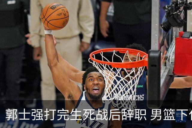 郭士强打完生死战后辞职 男篮下任主帅尚无人选 杜锋不会重新出山
