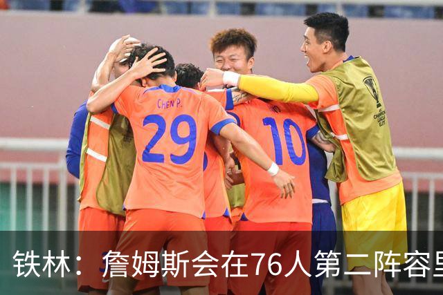 铁林：詹姆斯会在76人第二阵容里打主控 场均8到10次助攻