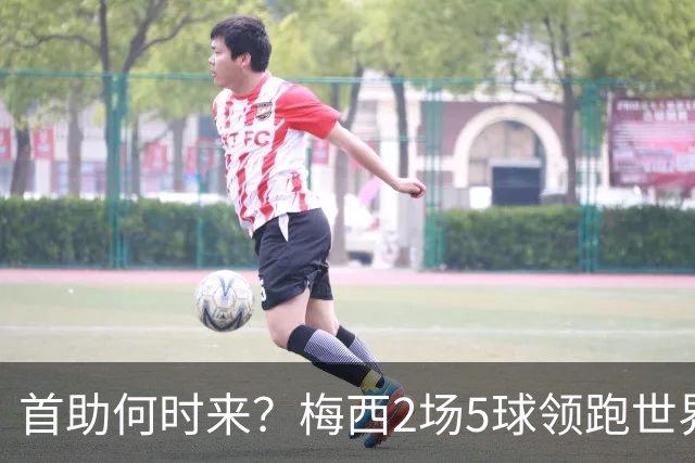 首助何时来？梅西2场5球领跑世界杯射手榜，只等队友开花解锁首助