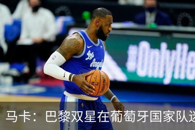 马卡：巴黎双星在葡萄牙国家队迷失，问题不在个人而在体系
