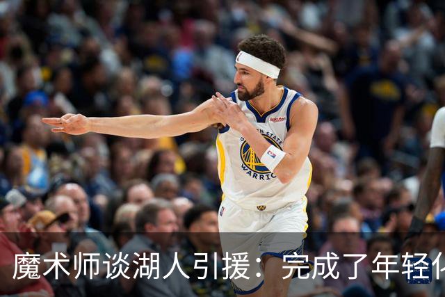 魔术师谈湖人引援：完成了年轻化 提升了运动能力和推进速度