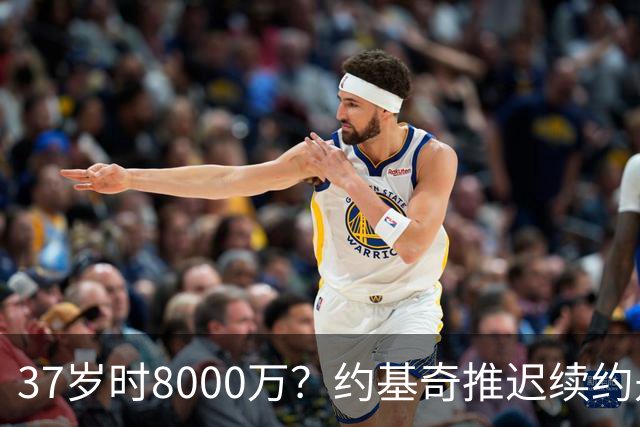 37岁时8000万？约基奇推迟续约是想明夏多拿8000万 今夏4年2.78亿
