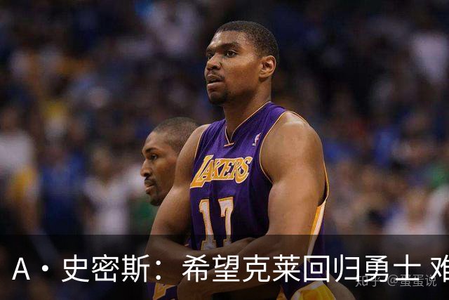 A·史密斯：希望克莱回归勇士 难以想象他与詹库联手的画面