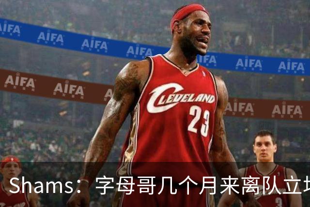 Shams：字母哥几个月来离队立场丝毫没变 交易已不可避免！