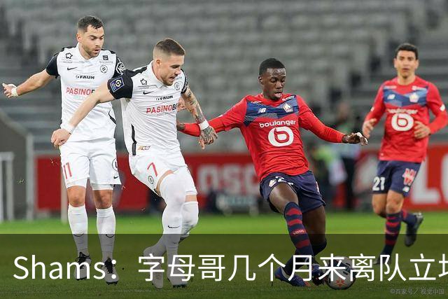 Shams：字母哥几个月来离队立场丝毫没变 交易已不可避免！