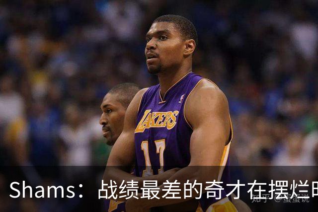 Shams：战绩最差的奇才在摆烂时代最后一年抽到状元 这真是巧合