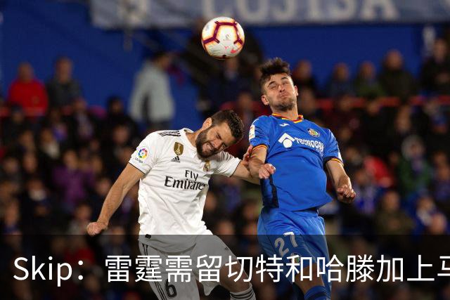 Skip：雷霆需留切特和哈滕加上马拉 组成对抗文班亚马的三头怪