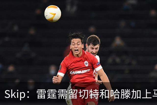 Skip：雷霆需留切特和哈滕加上马拉 组成对抗文班亚马的三头怪