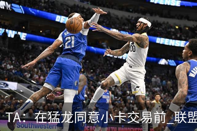 TA：在猛龙同意小卡交易前 联盟已告知交易可能因调查而带来隐患